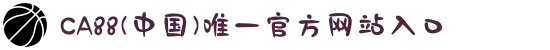 CA88(中国)唯一官方网站入口
